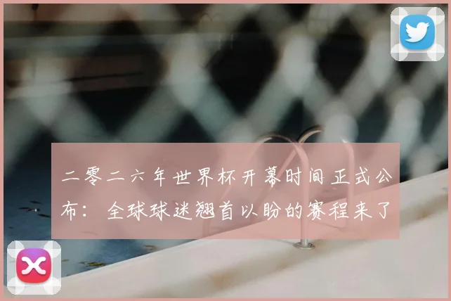 二零二六年世界杯开幕时间正式公布：全球球迷翘首以盼的赛程来了！