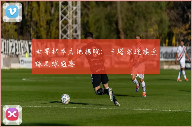 世界杯举办地揭晓：卡塔尔迎接全球足球盛宴
