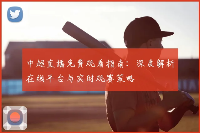 中超直播免费观看指南:深度解析在线平台与实时观赛策略