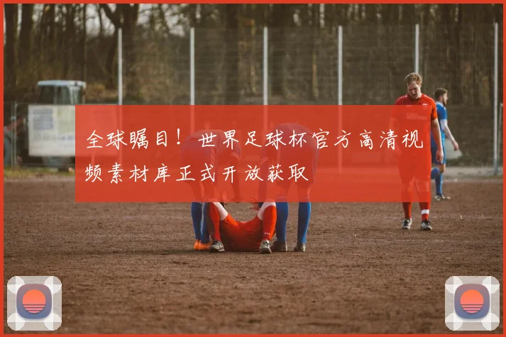 全球瞩目！世界足球杯官方高清视频素材库正式开放获取