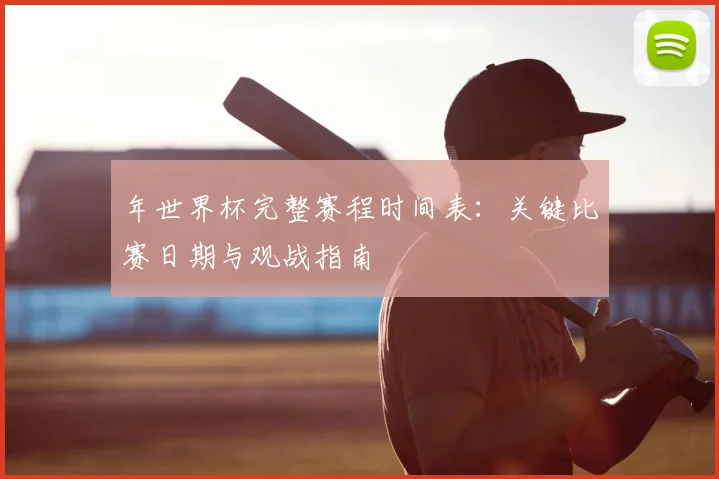 年世界杯完整赛程时间表:关键比赛日期与观战指南