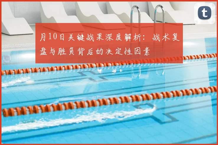 月10日关键战果深度解析：战术复盘与胜负背后的决定性因素