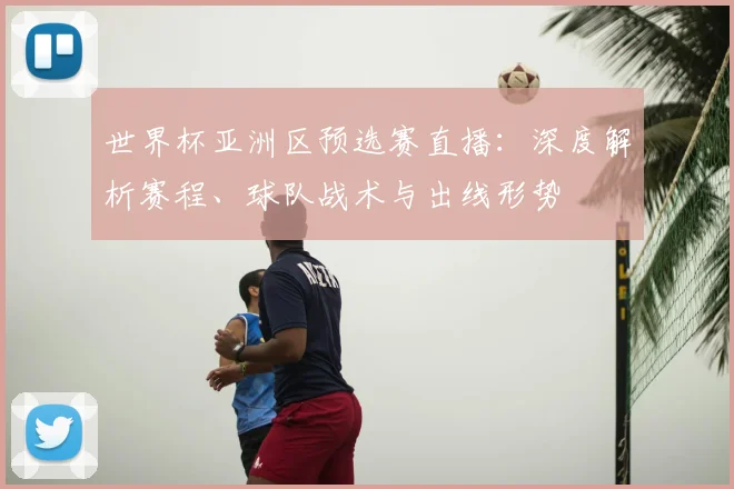 世界杯亚洲区预选赛直播:深度解析赛程、球队战术与出线形势