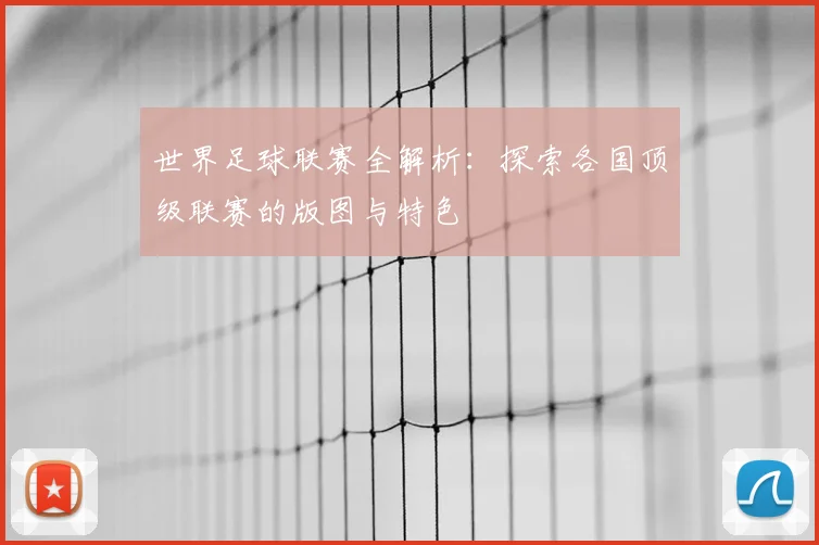 世界足球联赛全解析：探索各国顶级联赛的版图与特色