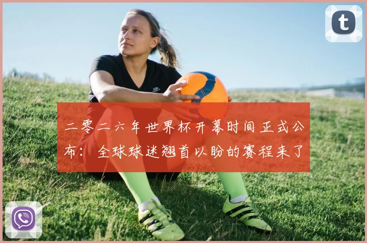 二零二六年世界杯开幕时间正式公布：全球球迷翘首以盼的赛程来了！