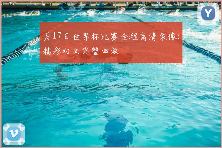 月17日世界杯比赛全程高清录像:精彩对决完整回放