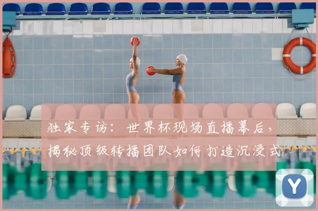 独家专访：世界杯现场直播幕后，揭秘顶级转播团队如何打造沉浸式观赛体验