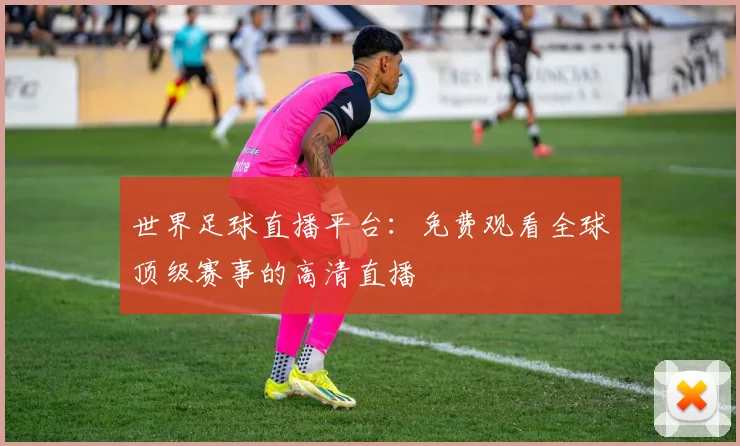 世界足球直播平台：免费观看全球顶级赛事的高清直播