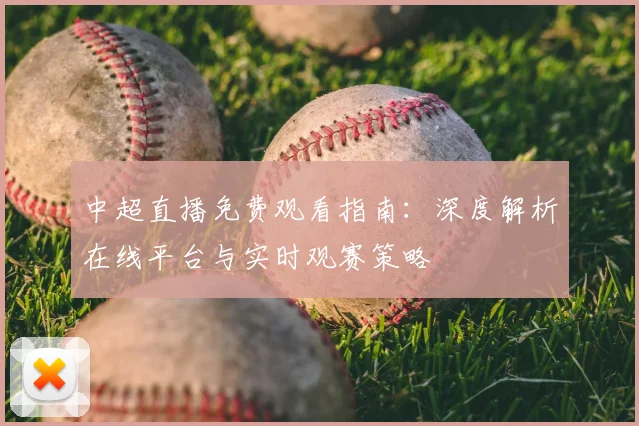 中超直播免费观看指南：深度解析在线平台与实时观赛策略