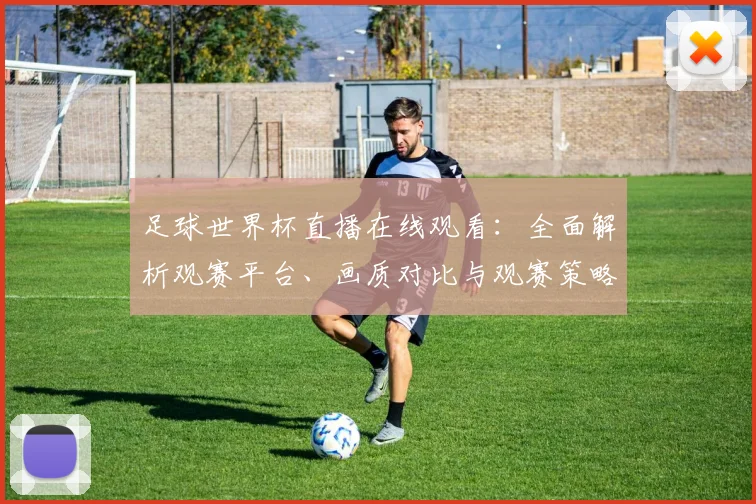 足球世界杯直播在线观看:全面解析观赛平台、画质对比与观赛策略