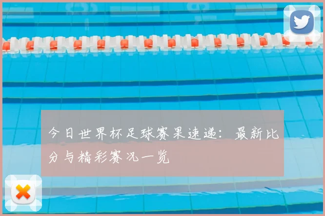 今日世界杯足球赛果速递：最新比分与精彩赛况一览