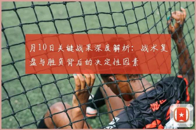 月10日关键战果深度解析：战术复盘与胜负背后的决定性因素