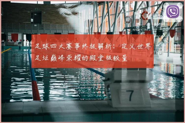 足球四大赛事终极解析：定义世界足坛巅峰荣耀的殿堂级较量
