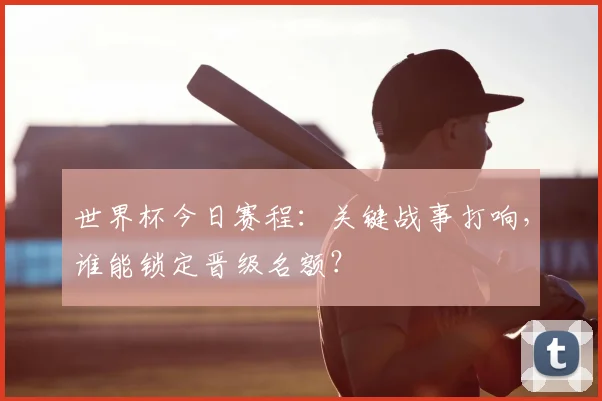 世界杯今日赛程：关键战事打响，谁能锁定晋级名额？