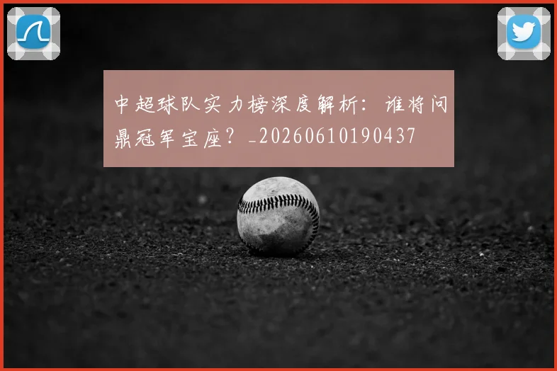 中超球队实力榜深度解析：谁将问鼎冠军宝座？_20260610190437